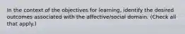 In the context of the objectives for learning, identify the desired outcomes associated with the affective/social domain. (Check all that apply.)