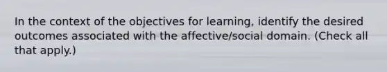 In the context of the objectives for learning, identify the desired outcomes associated with the affective/social domain. (Check all that apply.)