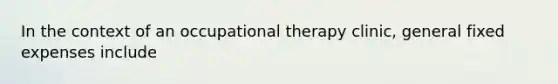 In the context of an occupational therapy clinic, general fixed expenses include