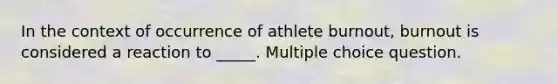 In the context of occurrence of athlete burnout, burnout is considered a reaction to _____. Multiple choice question.