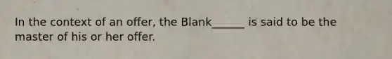 In the context of an offer, the Blank______ is said to be the master of his or her offer.