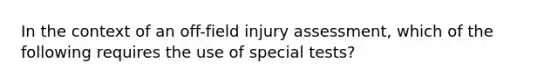 In the context of an off-field injury assessment, which of the following requires the use of special tests?