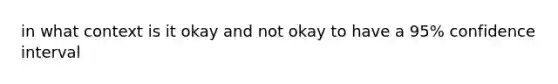 in what context is it okay and not okay to have a 95% confidence interval