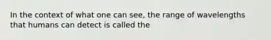 In the context of what one can see, the range of wavelengths that humans can detect is called the