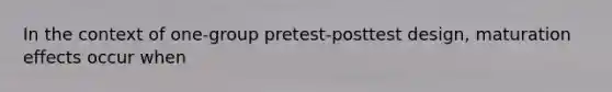 In the context of one-group pretest-posttest design, maturation effects occur when