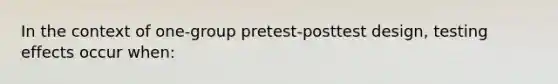 In the context of one-group pretest-posttest design, testing effects occur when: