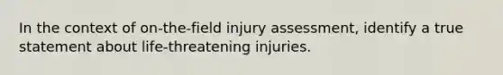 In the context of on-the-field injury assessment, identify a true statement about life-threatening injuries.