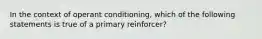 In the context of operant conditioning, which of the following statements is true of a primary reinforcer?