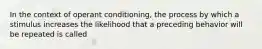 In the context of operant conditioning, the process by which a stimulus increases the likelihood that a preceding behavior will be repeated is called