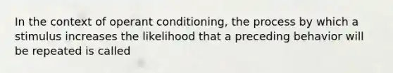 In the context of operant conditioning, the process by which a stimulus increases the likelihood that a preceding behavior will be repeated is called