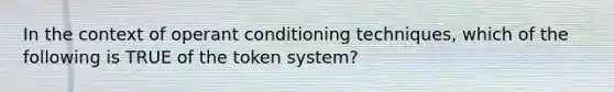 In the context of operant conditioning techniques, which of the following is TRUE of the token system?