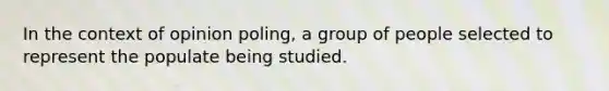 In the context of opinion poling, a group of people selected to represent the populate being studied.