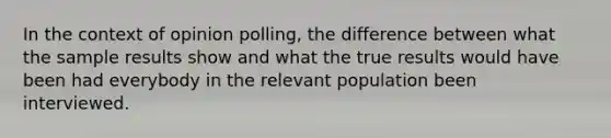 In the context of opinion polling, the difference between what the sample results show and what the true results would have been had everybody in the relevant population been interviewed.