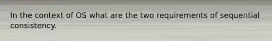 In the context of OS what are the two requirements of sequential consistency.