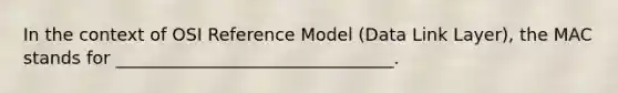 In the context of OSI Reference Model (Data Link Layer), the MAC stands for ________________________________.