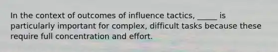 In the context of outcomes of influence tactics, _____ is particularly important for complex, difficult tasks because these require full concentration and effort.