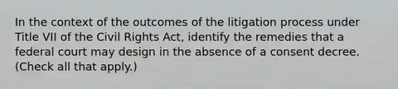 In the context of the outcomes of the litigation process under Title VII of the Civil Rights Act, identify the remedies that a federal court may design in the absence of a consent decree. (Check all that apply.)