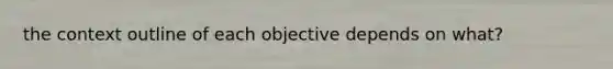 the context outline of each objective depends on what?