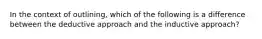 In the context of outlining, which of the following is a difference between the deductive approach and the inductive approach?