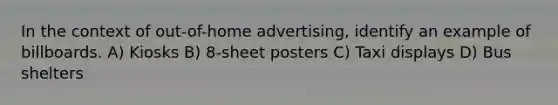 In the context of out-of-home advertising, identify an example of billboards. A) Kiosks B) 8-sheet posters C) Taxi displays D) Bus shelters