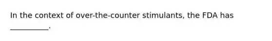 In the context of over-the-counter stimulants, the FDA has __________.