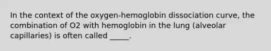 In the context of the oxygen-hemoglobin dissociation curve, the combination of O2 with hemoglobin in the lung (alveolar capillaries) is often called _____.