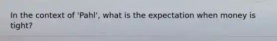 In the context of 'Pahl', what is the expectation when money is tight?