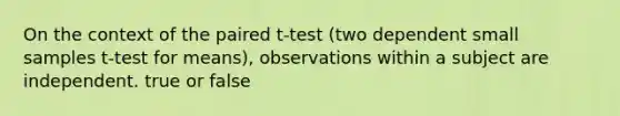 On the context of the paired t-test (two dependent small samples t-test for means), observations within a subject are independent. true or false