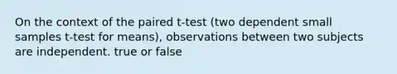 On the context of the paired t-test (two dependent small samples t-test for means), observations between two subjects are independent. true or false