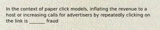 In the context of paper click models, inflating the revenue to a host or increasing calls for advertisers by repeatedly clicking on the link is _______ fraud