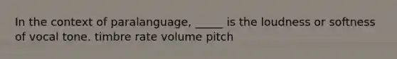 In the context of paralanguage, _____ is the loudness or softness of vocal tone. timbre rate volume pitch