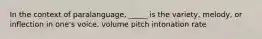 In the context of paralanguage, _____ is the variety, melody, or inflection in one's voice. volume pitch intonation rate