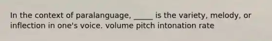 In the context of paralanguage, _____ is the variety, melody, or inflection in one's voice. volume pitch intonation rate