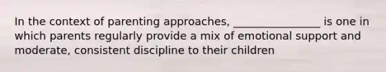 In the context of parenting approaches, ________________ is one in which parents regularly provide a mix of emotional support and moderate, consistent discipline to their children