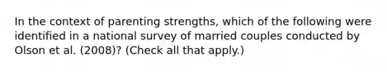 In the context of parenting strengths, which of the following were identified in a national survey of married couples conducted by Olson et al. (2008)? (Check all that apply.)