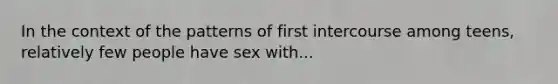 In the context of the patterns of first intercourse among teens, relatively few people have sex with...