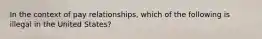 In the context of pay relationships, which of the following is illegal in the United States?