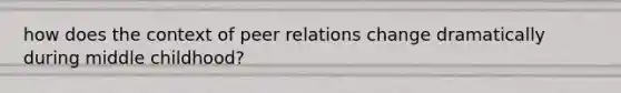 how does the context of peer relations change dramatically during middle childhood?