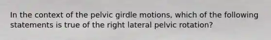 In the context of the pelvic girdle motions, which of the following statements is true of the right lateral pelvic rotation?