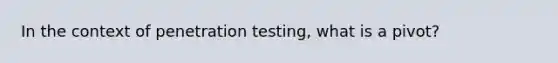 In the context of penetration testing, what is a pivot?