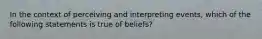 In the context of perceiving and interpreting events, which of the following statements is true of beliefs?