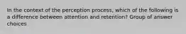 In the context of the perception process, which of the following is a difference between attention and retention? Group of answer choices