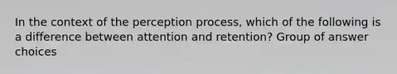 In the context of the perception process, which of the following is a difference between attention and retention? Group of answer choices