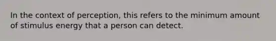 In the context of perception, this refers to the minimum amount of stimulus energy that a person can detect.