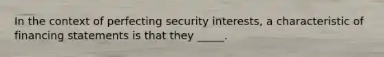 In the context of perfecting security interests, a characteristic of financing statements is that they _____.