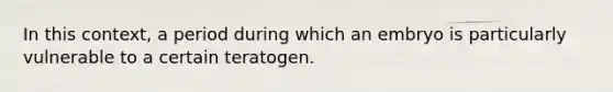 In this context, a period during which an embryo is particularly vulnerable to a certain teratogen.