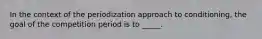 In the context of the periodization approach to conditioning, the goal of the competition period is to _____.