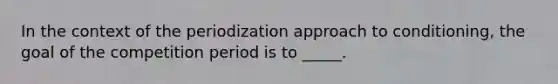 In the context of the periodization approach to conditioning, the goal of the competition period is to _____.