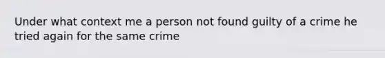 Under what context me a person not found guilty of a crime he tried again for the same crime