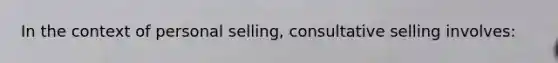 In the context of personal selling, consultative selling involves: